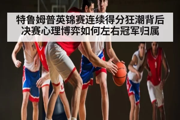 特鲁姆普英锦赛连续得分狂潮背后 决赛心理博弈如何左右冠军归属
